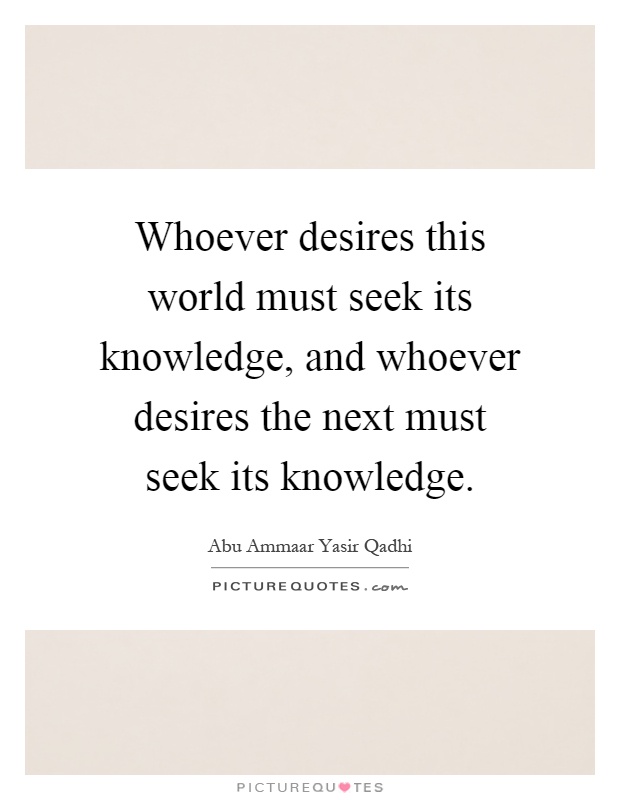 Whoever desires this world must seek its knowledge, and whoever desires the next must seek its knowledge. Picture Quote #1
