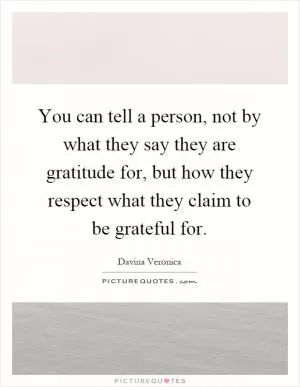 You can tell a person, not by what they say they are gratitude for, but how they respect what they claim to be grateful for Picture Quote #1