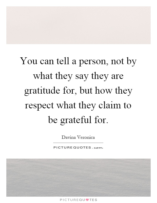 You can tell a person, not by what they say they are gratitude for, but how they respect what they claim to be grateful for Picture Quote #1