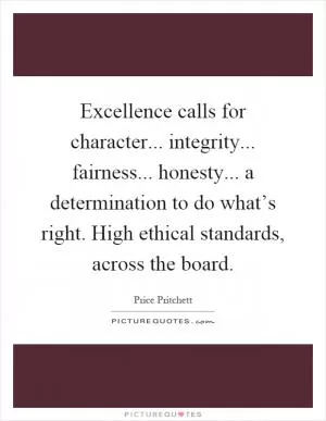 Excellence calls for character... integrity... fairness... honesty... a determination to do what’s right. High ethical standards, across the board Picture Quote #1