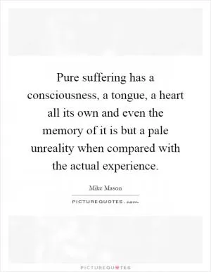 Pure suffering has a consciousness, a tongue, a heart all its own and even the memory of it is but a pale unreality when compared with the actual experience Picture Quote #1