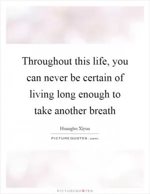 Throughout this life, you can never be certain of living long enough to take another breath Picture Quote #1