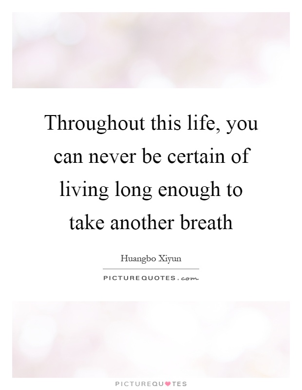 Throughout this life, you can never be certain of living long enough to take another breath Picture Quote #1