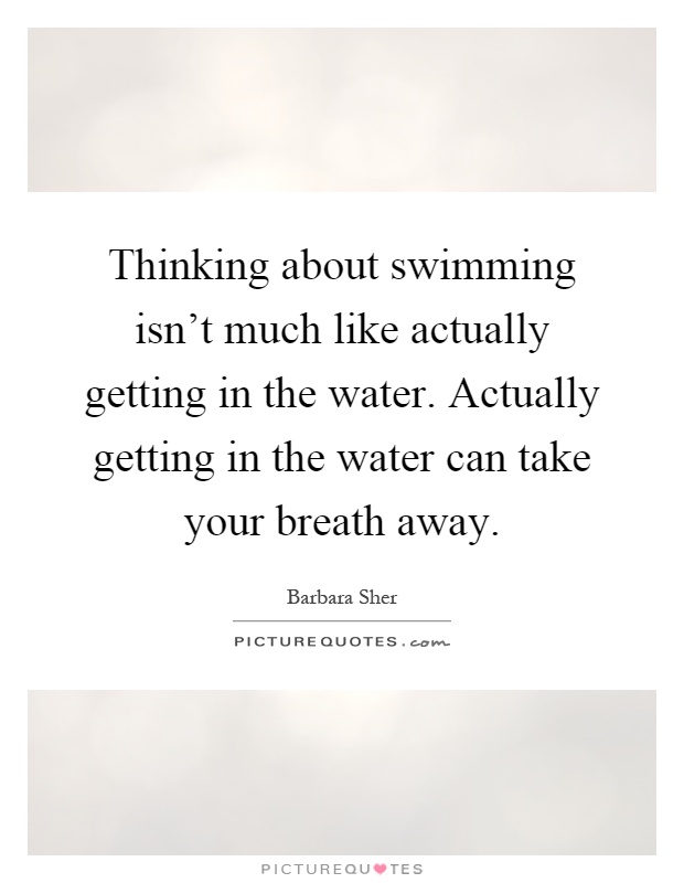 Thinking about swimming isn't much like actually getting in the water. Actually getting in the water can take your breath away Picture Quote #1