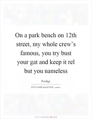 On a park bench on 12th street, my whole crew’s famous, you try bust your gat and keep it rel but you nameless Picture Quote #1