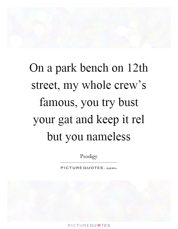 On a park bench on 12th street, my whole crew's famous, you try bust your gat and keep it rel but you nameless Picture Quote #1