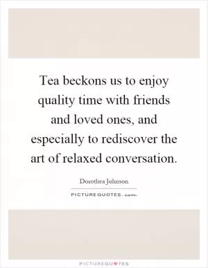 Tea beckons us to enjoy quality time with friends and loved ones, and especially to rediscover the art of relaxed conversation Picture Quote #1