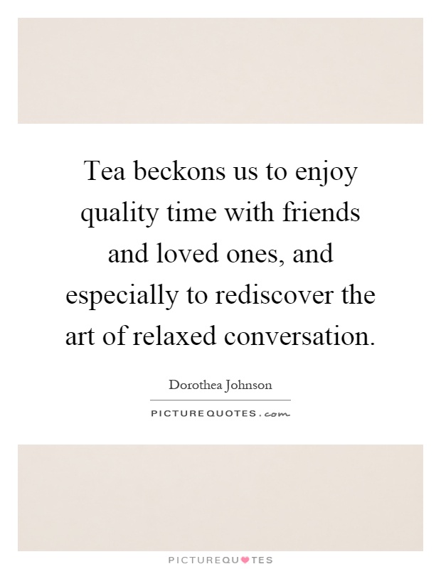 Tea beckons us to enjoy quality time with friends and loved ones, and especially to rediscover the art of relaxed conversation Picture Quote #1