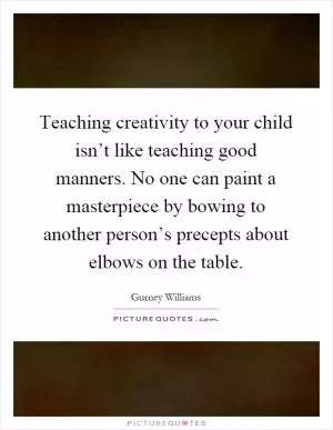 Teaching creativity to your child isn’t like teaching good manners. No one can paint a masterpiece by bowing to another person’s precepts about elbows on the table Picture Quote #1