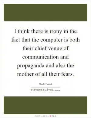 I think there is irony in the fact that the computer is both their chief venue of communication and propaganda and also the mother of all their fears Picture Quote #1