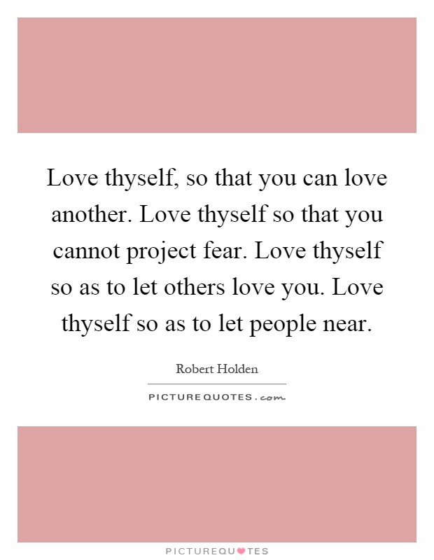 Love thyself, so that you can love another. Love thyself so that you cannot project fear. Love thyself so as to let others love you. Love thyself so as to let people near Picture Quote #1