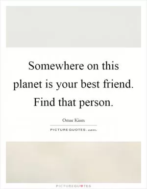 Somewhere on this planet is your best friend. Find that person Picture Quote #1