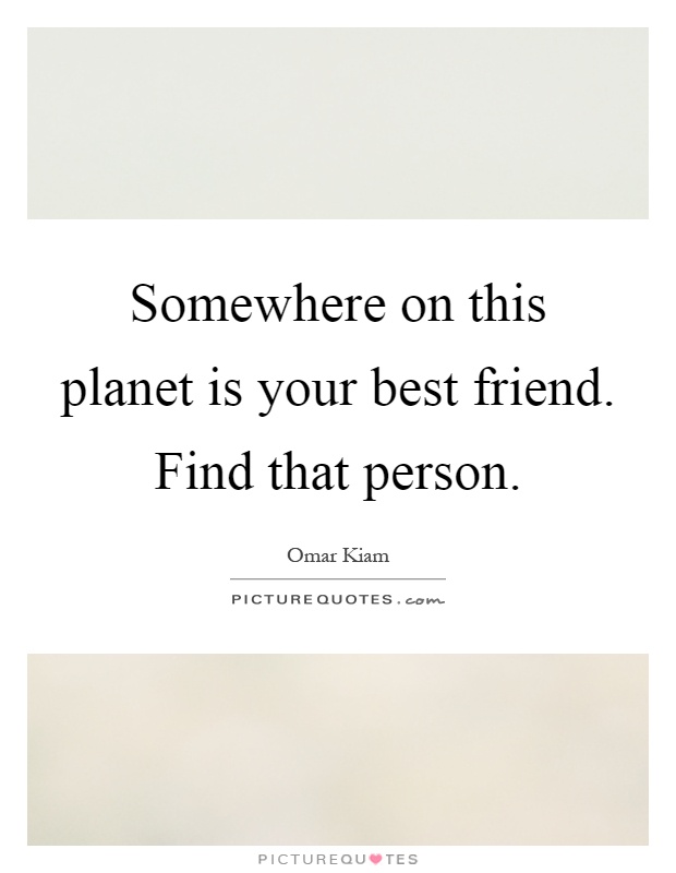 Somewhere on this planet is your best friend. Find that person Picture Quote #1