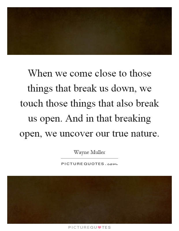 When we come close to those things that break us down, we touch those things that also break us open. And in that breaking open, we uncover our true nature Picture Quote #1