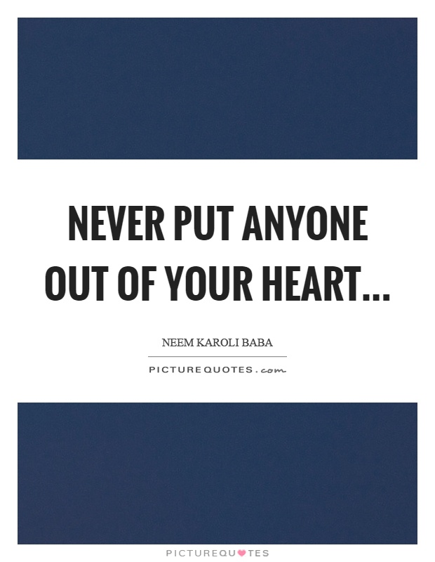 Never put anyone out of your heart Picture Quote #1