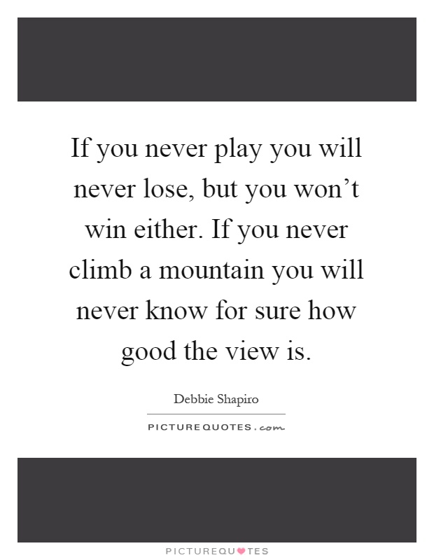 If you never play you will never lose, but you won't win either. If you never climb a mountain you will never know for sure how good the view is Picture Quote #1