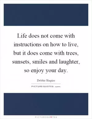 Life does not come with instructions on how to live, but it does come with trees, sunsets, smiles and laughter, so enjoy your day Picture Quote #1