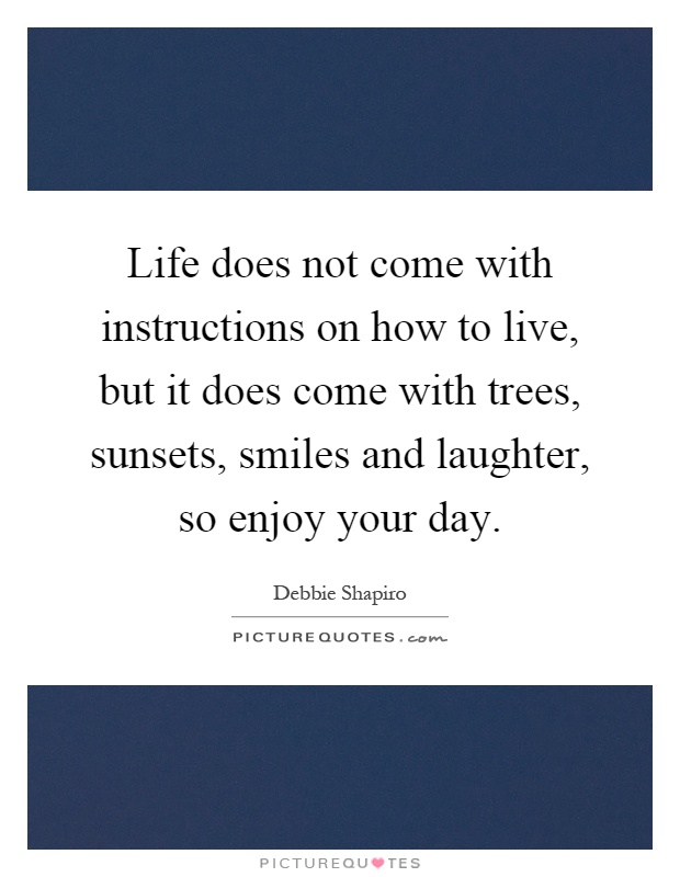 Life does not come with instructions on how to live, but it does come with trees, sunsets, smiles and laughter, so enjoy your day Picture Quote #1