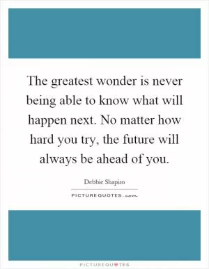 The greatest wonder is never being able to know what will happen next. No matter how hard you try, the future will always be ahead of you Picture Quote #1