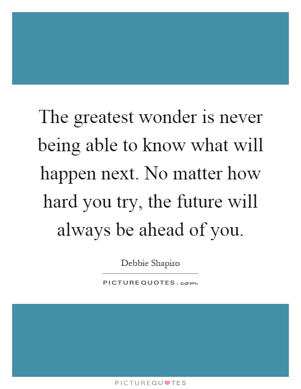 The greatest wonder is never being able to know what will happen next. No matter how hard you try, the future will always be ahead of you Picture Quote #1
