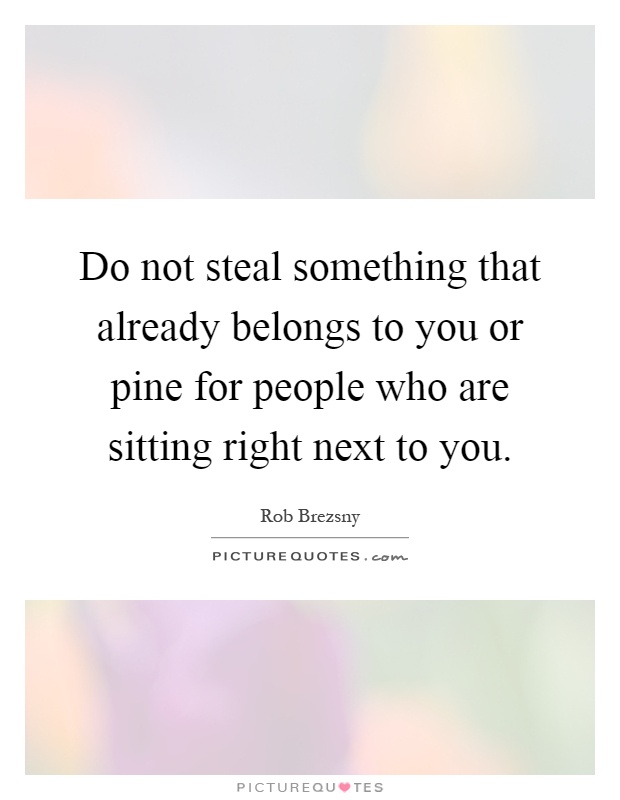 Do not steal something that already belongs to you or pine for people who are sitting right next to you Picture Quote #1