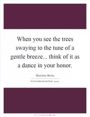 When you see the trees swaying to the tune of a gentle breeze... think of it as a dance in your honor Picture Quote #1
