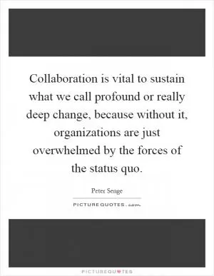Collaboration is vital to sustain what we call profound or really deep change, because without it, organizations are just overwhelmed by the forces of the status quo Picture Quote #1