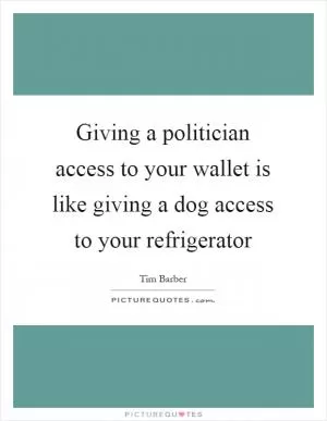 Giving a politician access to your wallet is like giving a dog access to your refrigerator Picture Quote #1