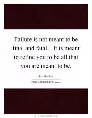 Failure is not meant to be final and fatal... It is meant to refine you to be all that you are meant to be Picture Quote #1