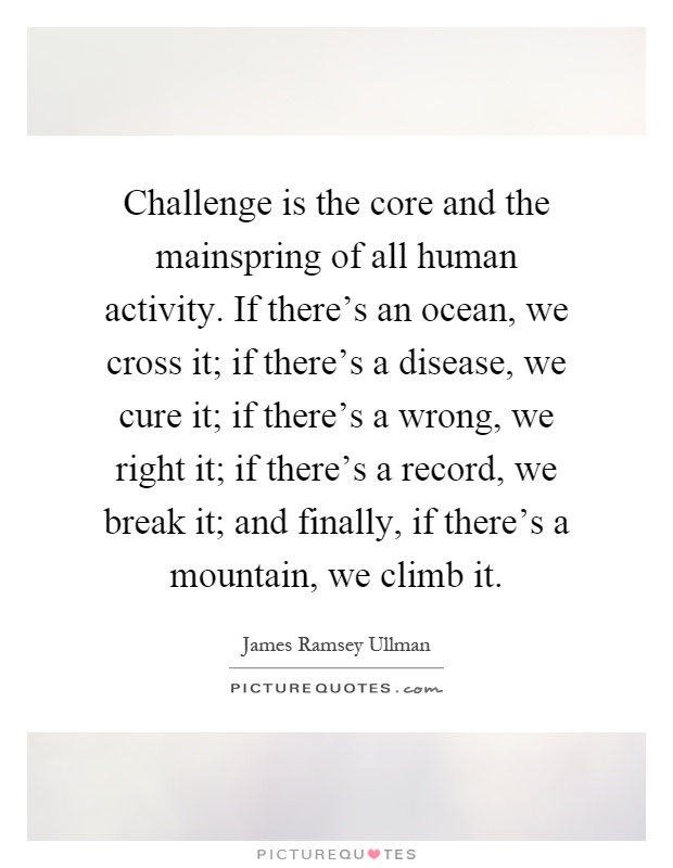 Challenge is the core and the mainspring of all human activity. If there's an ocean, we cross it; if there's a disease, we cure it; if there's a wrong, we right it; if there's a record, we break it; and finally, if there's a mountain, we climb it Picture Quote #1