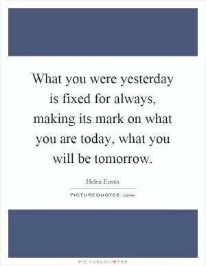 What you were yesterday is fixed for always, making its mark on what you are today, what you will be tomorrow Picture Quote #1
