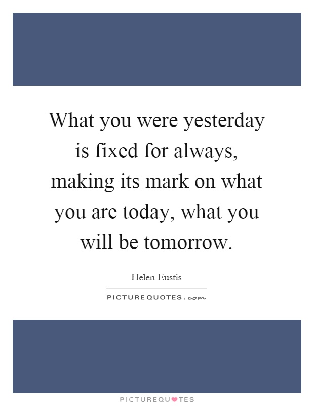 What you were yesterday is fixed for always, making its mark on what you are today, what you will be tomorrow Picture Quote #1