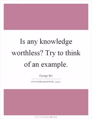 Is any knowledge worthless? Try to think of an example Picture Quote #1