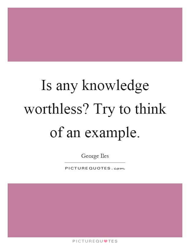 Is any knowledge worthless? Try to think of an example Picture Quote #1