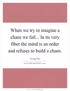 When we try to imagine a chaos we fail... In its very fiber the mind is an order and refuses to build a chaos Picture Quote #1