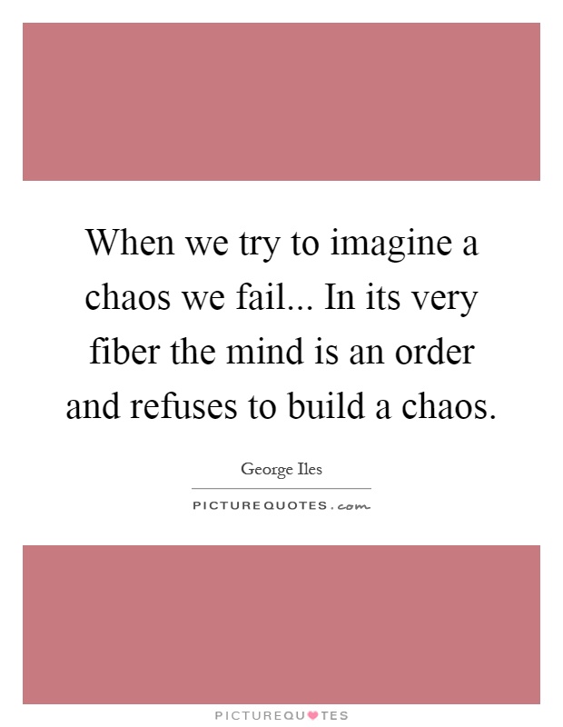 When we try to imagine a chaos we fail... In its very fiber the mind is an order and refuses to build a chaos Picture Quote #1