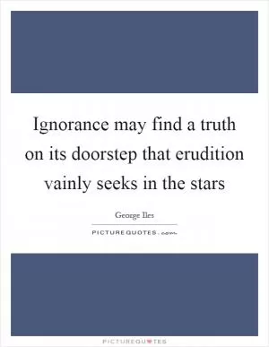 Ignorance may find a truth on its doorstep that erudition vainly seeks in the stars Picture Quote #1