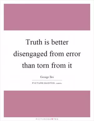 Truth is better disengaged from error than torn from it Picture Quote #1