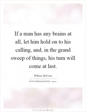 If a man has any brains at all, let him hold on to his calling, and, in the grand sweep of things, his turn will come at last Picture Quote #1