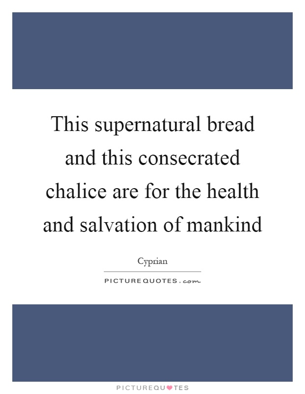 This supernatural bread and this consecrated chalice are for the health and salvation of mankind Picture Quote #1