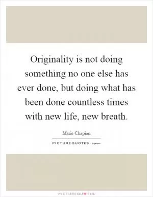 Originality is not doing something no one else has ever done, but doing what has been done countless times with new life, new breath Picture Quote #1