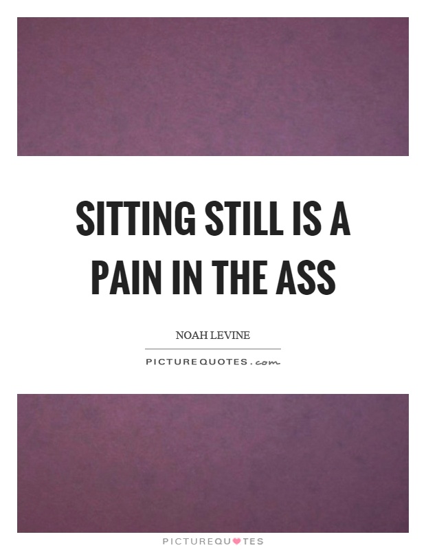 Sitting still is a pain in the ass Picture Quote #1