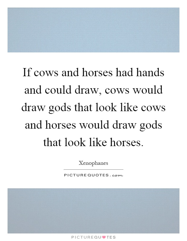 If cows and horses had hands and could draw, cows would draw gods that look like cows and horses would draw gods that look like horses Picture Quote #1