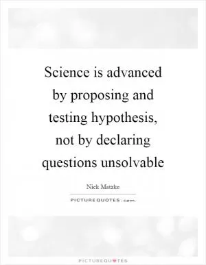Science is advanced by proposing and testing hypothesis, not by declaring questions unsolvable Picture Quote #1