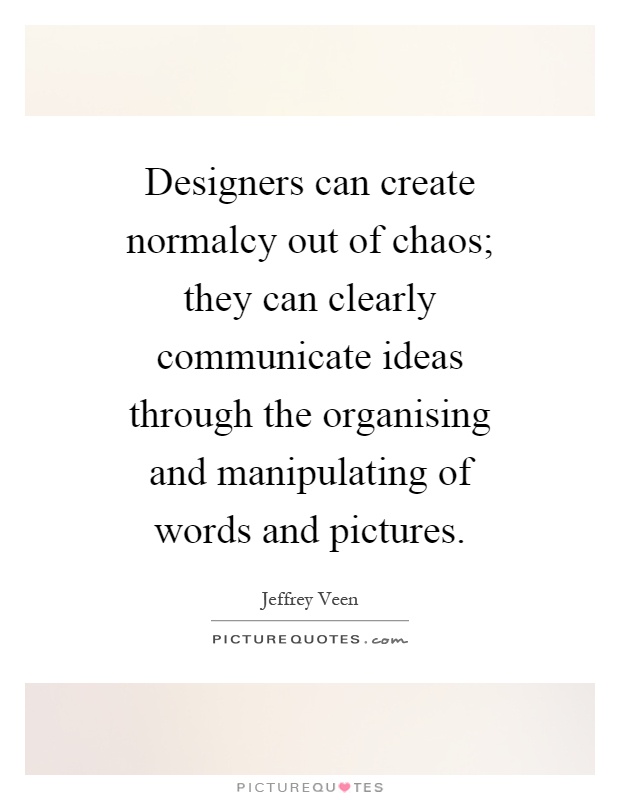 Designers can create normalcy out of chaos; they can clearly communicate ideas through the organising and manipulating of words and pictures Picture Quote #1