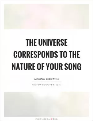 The universe corresponds to the nature of your song Picture Quote #1