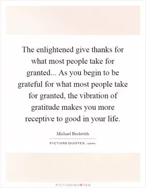 The enlightened give thanks for what most people take for granted... As you begin to be grateful for what most people take for granted, the vibration of gratitude makes you more receptive to good in your life Picture Quote #1