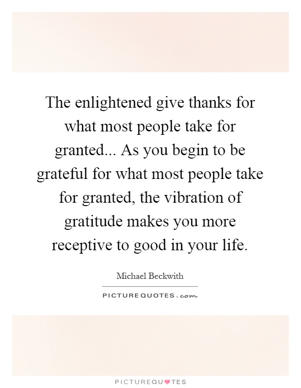 The enlightened give thanks for what most people take for granted... As you begin to be grateful for what most people take for granted, the vibration of gratitude makes you more receptive to good in your life Picture Quote #1