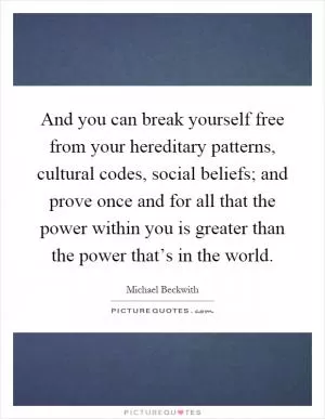 And you can break yourself free from your hereditary patterns, cultural codes, social beliefs; and prove once and for all that the power within you is greater than the power that’s in the world Picture Quote #1