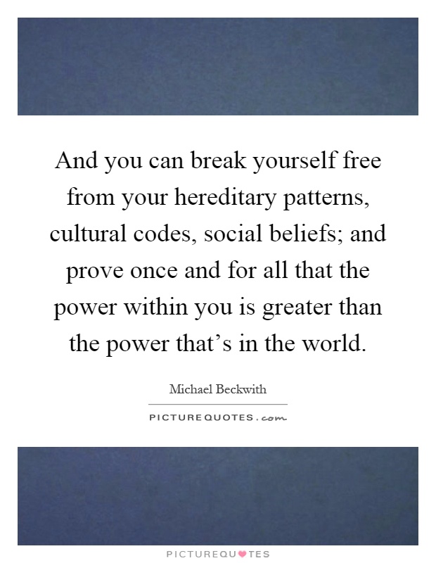 And you can break yourself free from your hereditary patterns, cultural codes, social beliefs; and prove once and for all that the power within you is greater than the power that's in the world Picture Quote #1